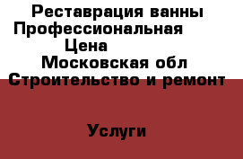 Реставрация ванны.Профессиональная (!) › Цена ­ 3 500 - Московская обл. Строительство и ремонт » Услуги   . Московская обл.